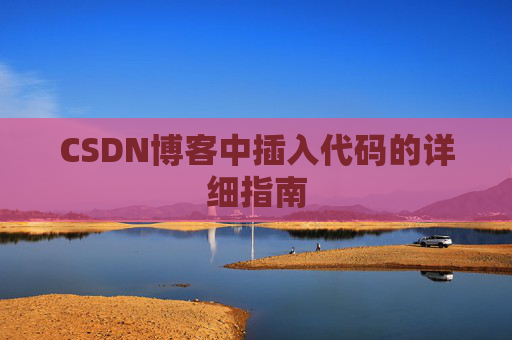 CSDN博客中插入代码的详细指南 CSDN博客中插入代码的详细指南